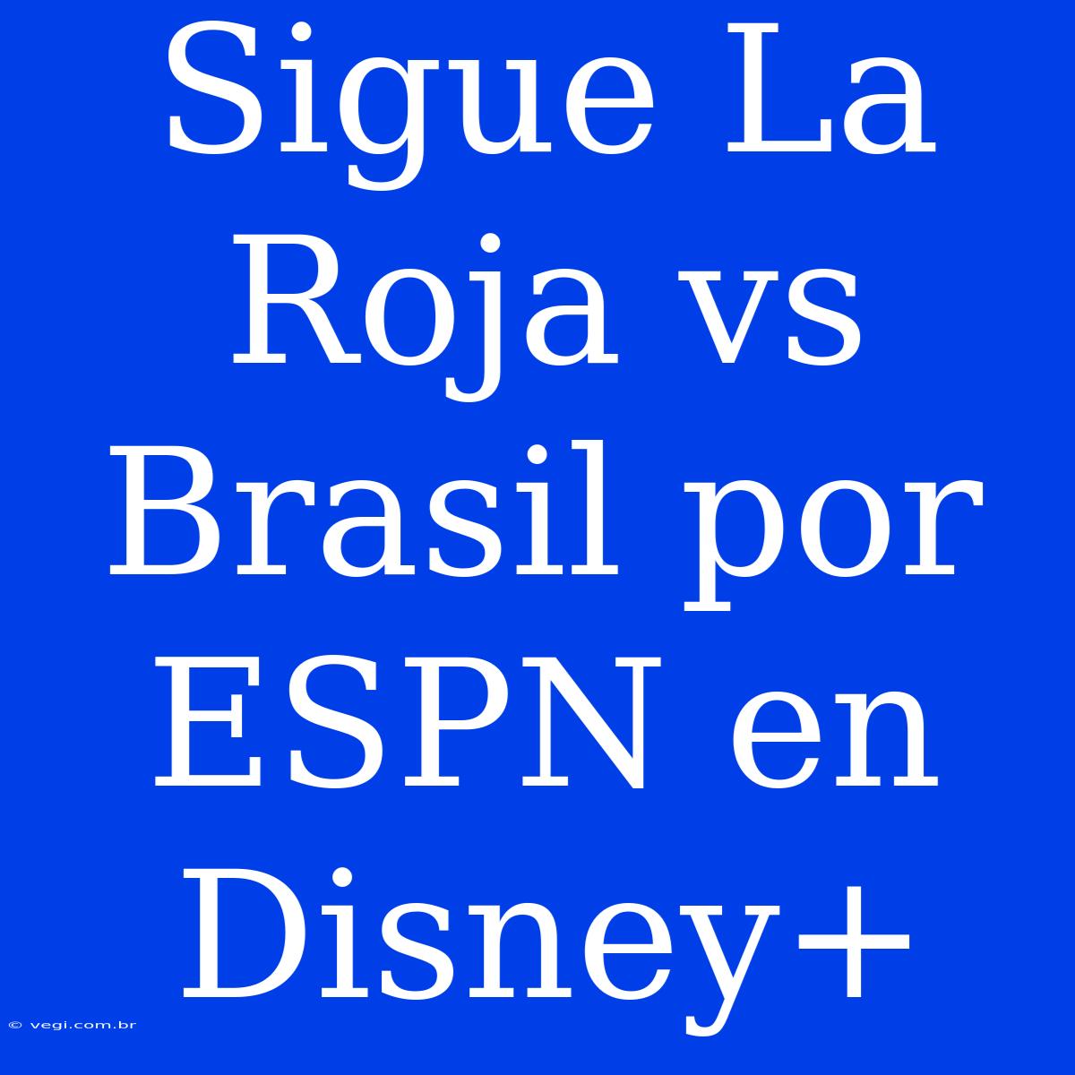 Sigue La Roja Vs Brasil Por ESPN En Disney+