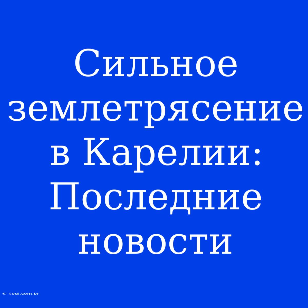 Сильное Землетрясение В Карелии: Последние Новости