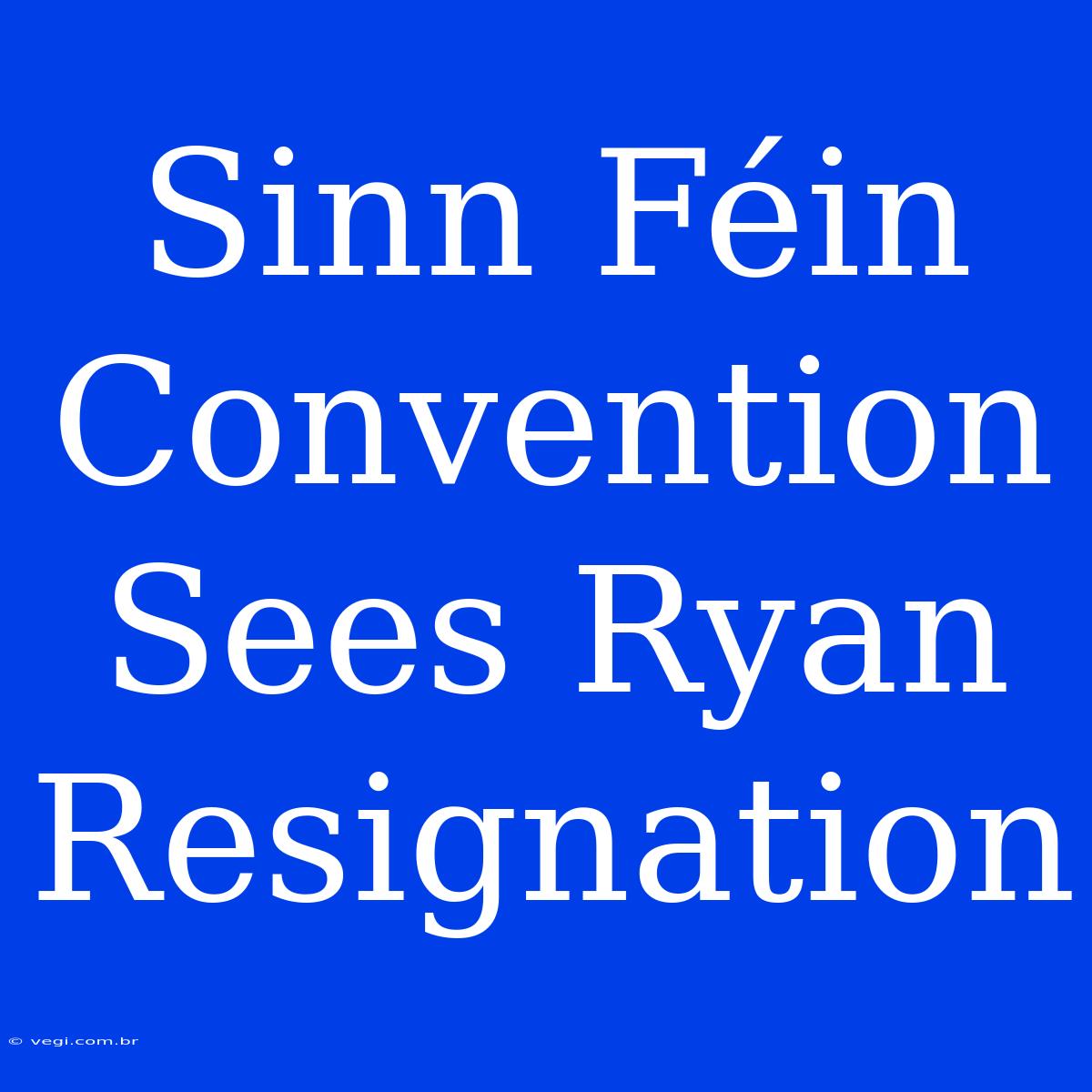 Sinn Féin Convention Sees Ryan Resignation