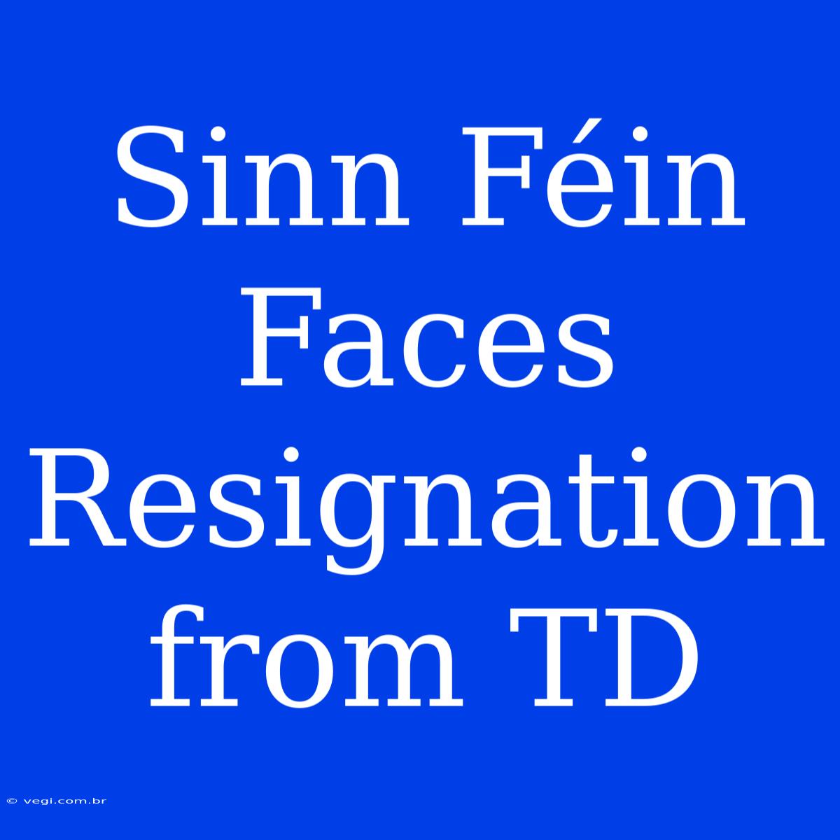 Sinn Féin Faces Resignation From TD