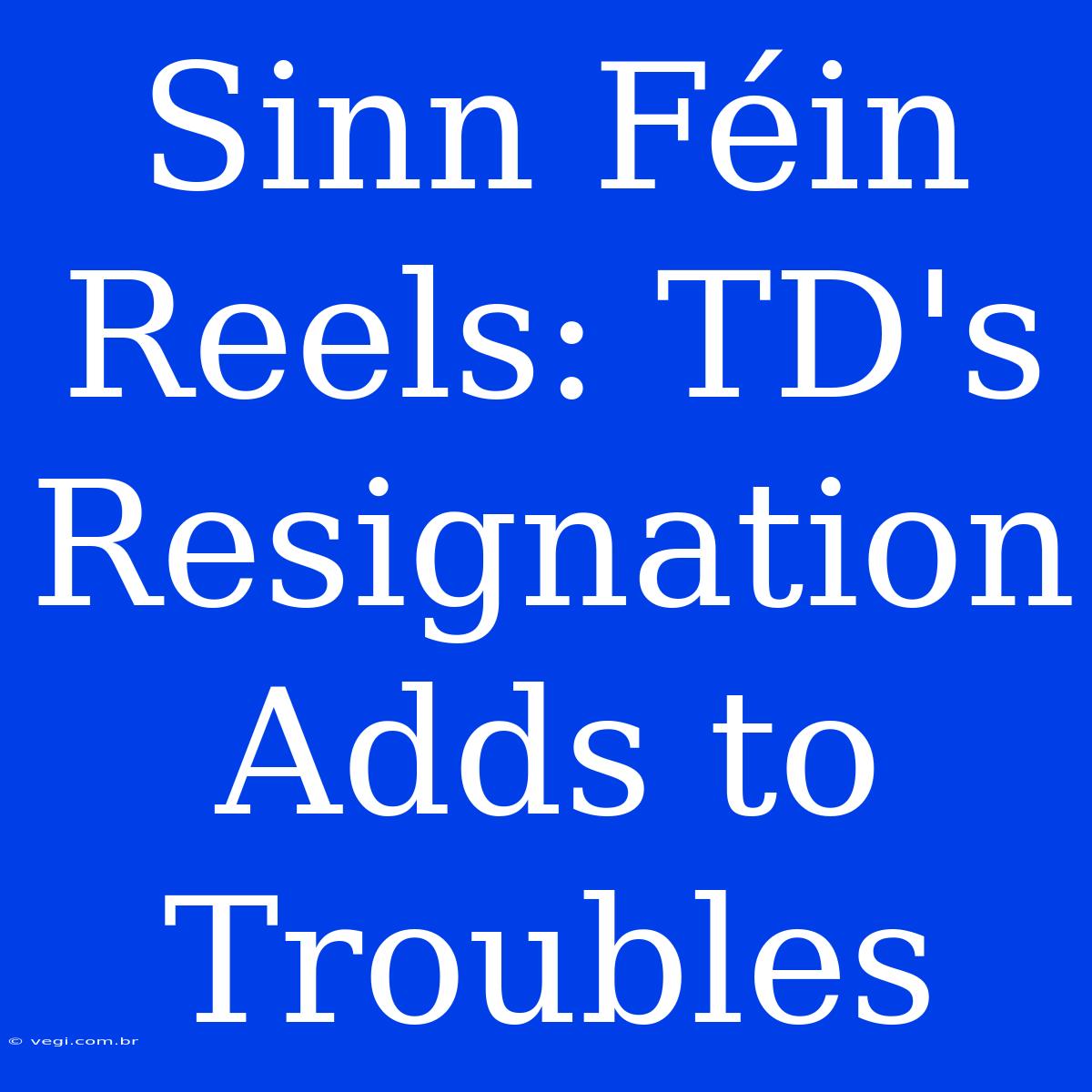 Sinn Féin Reels: TD's Resignation Adds To Troubles