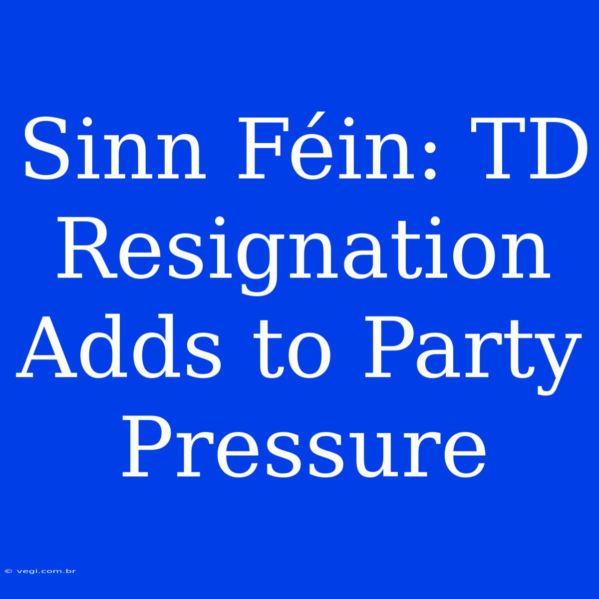 Sinn Féin: TD Resignation Adds To Party Pressure