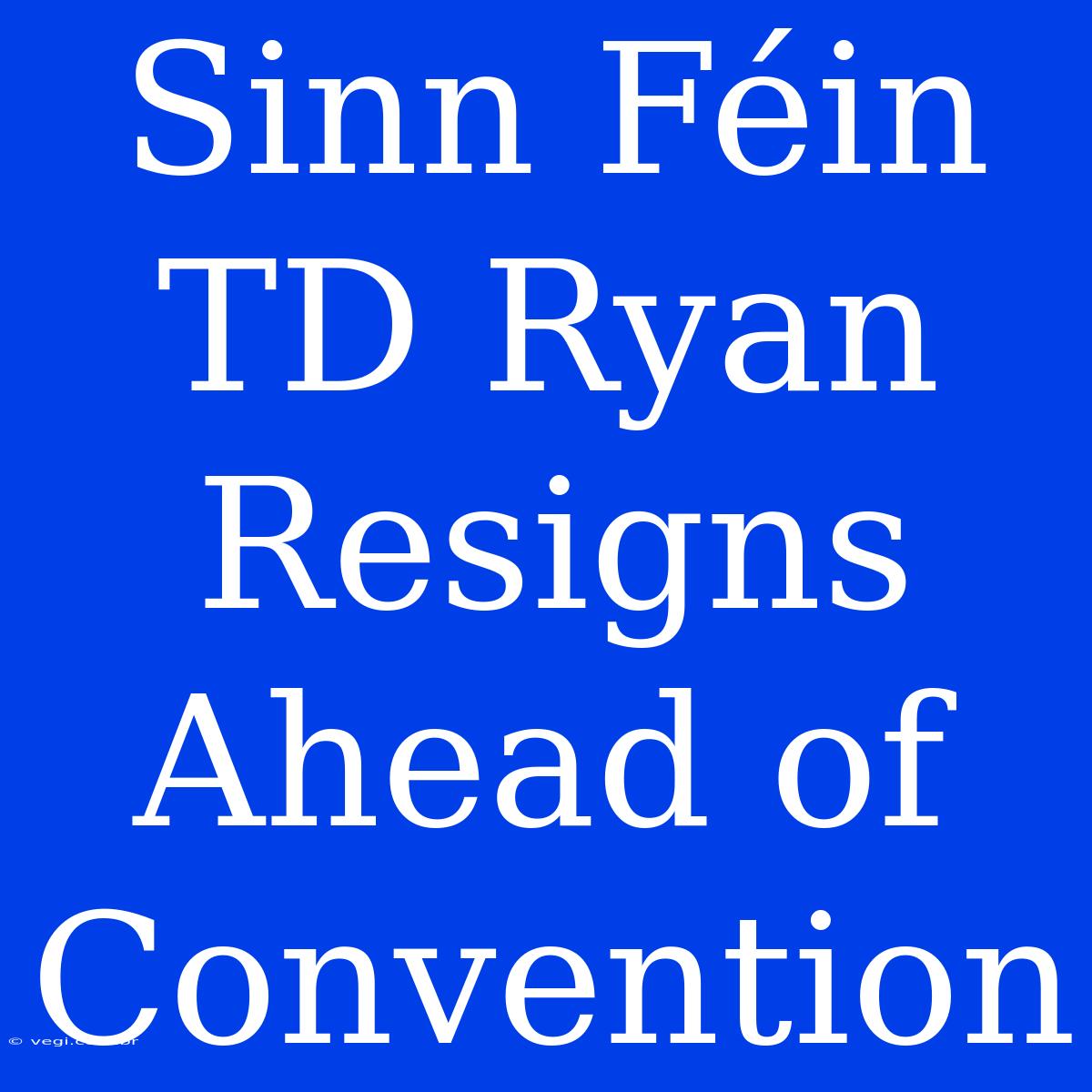 Sinn Féin TD Ryan Resigns Ahead Of Convention