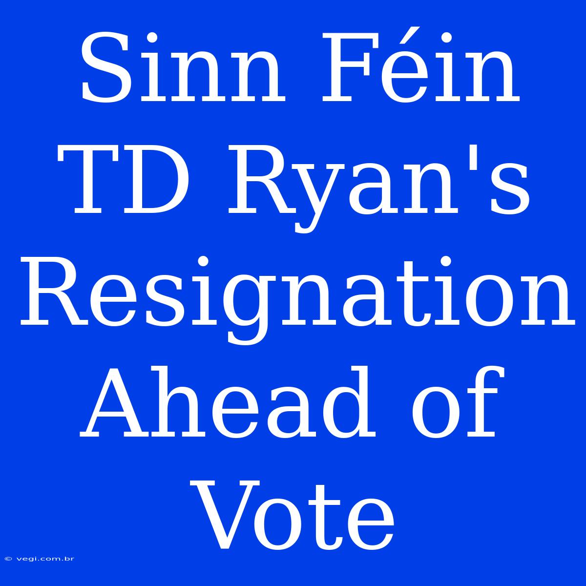 Sinn Féin TD Ryan's Resignation Ahead Of Vote