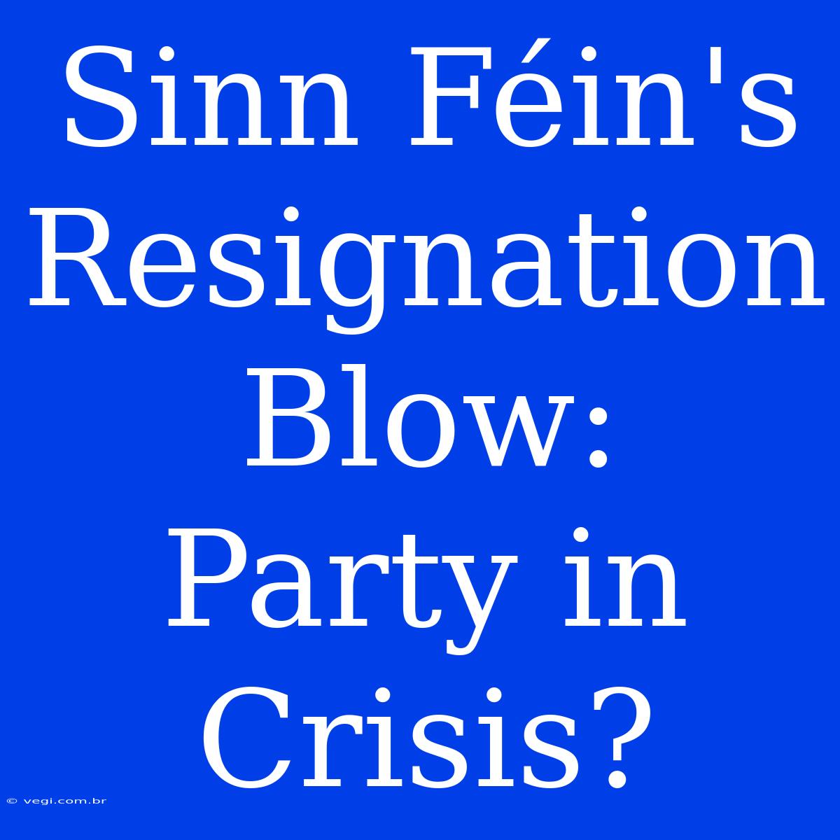 Sinn Féin's Resignation Blow:  Party In Crisis?