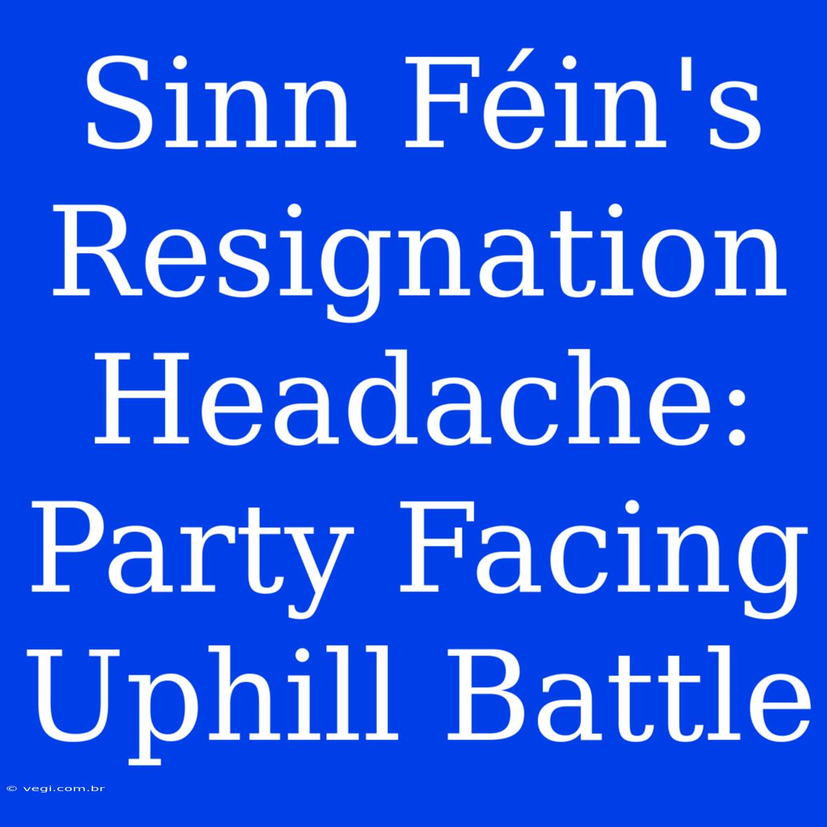 Sinn Féin's Resignation Headache:  Party Facing Uphill Battle