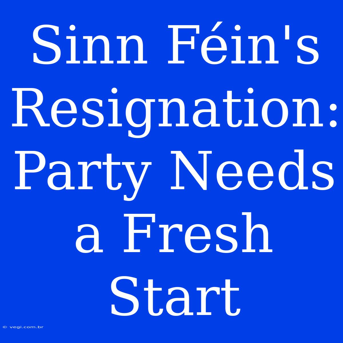 Sinn Féin's  Resignation:  Party Needs A Fresh Start 