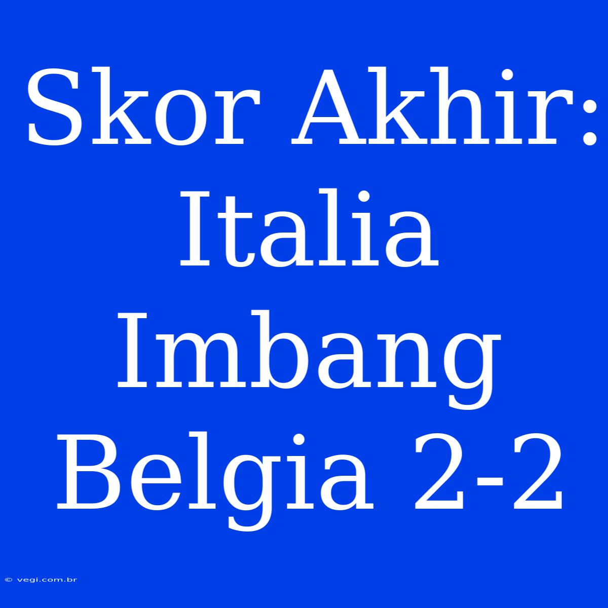 Skor Akhir: Italia Imbang Belgia 2-2