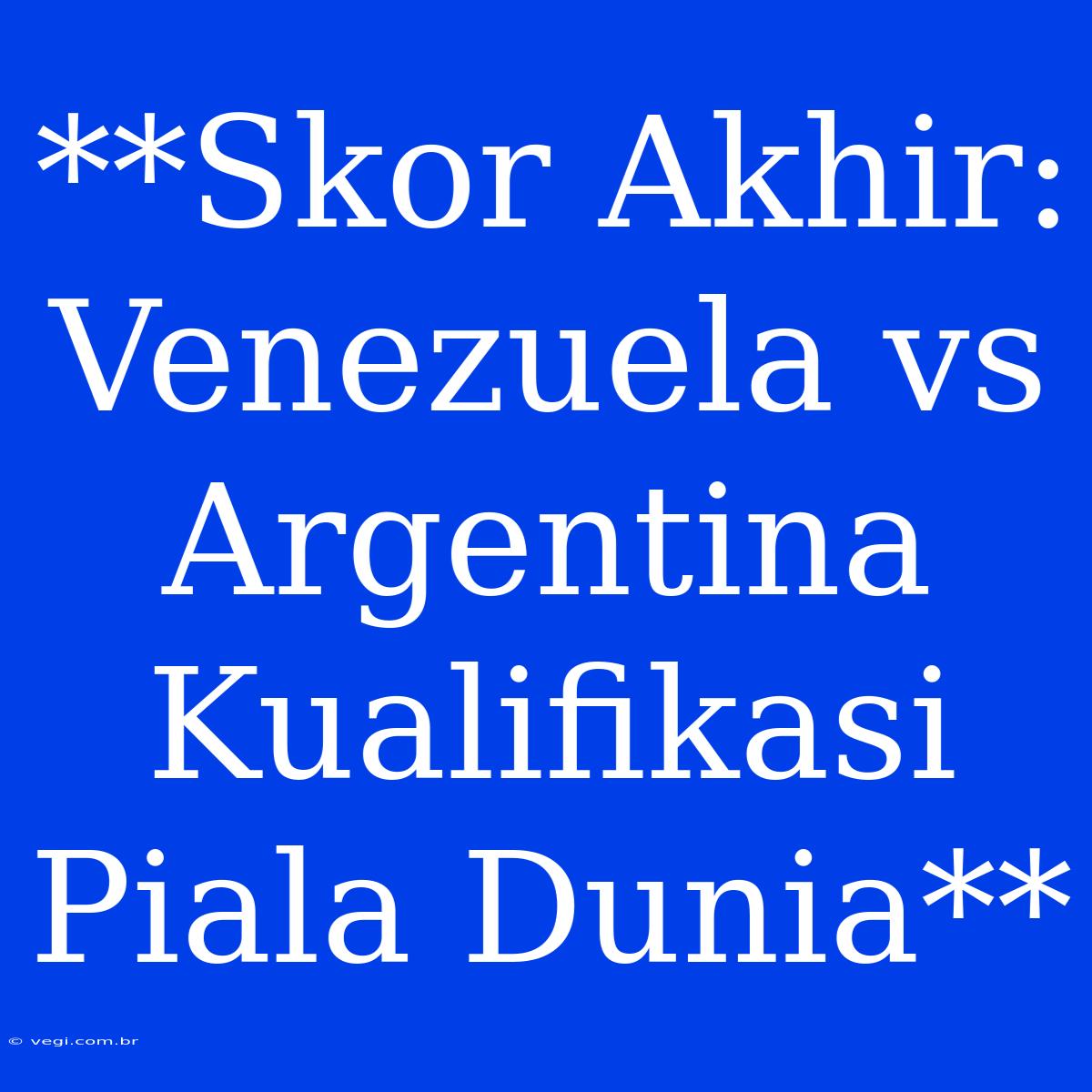 **Skor Akhir: Venezuela Vs Argentina Kualifikasi Piala Dunia**