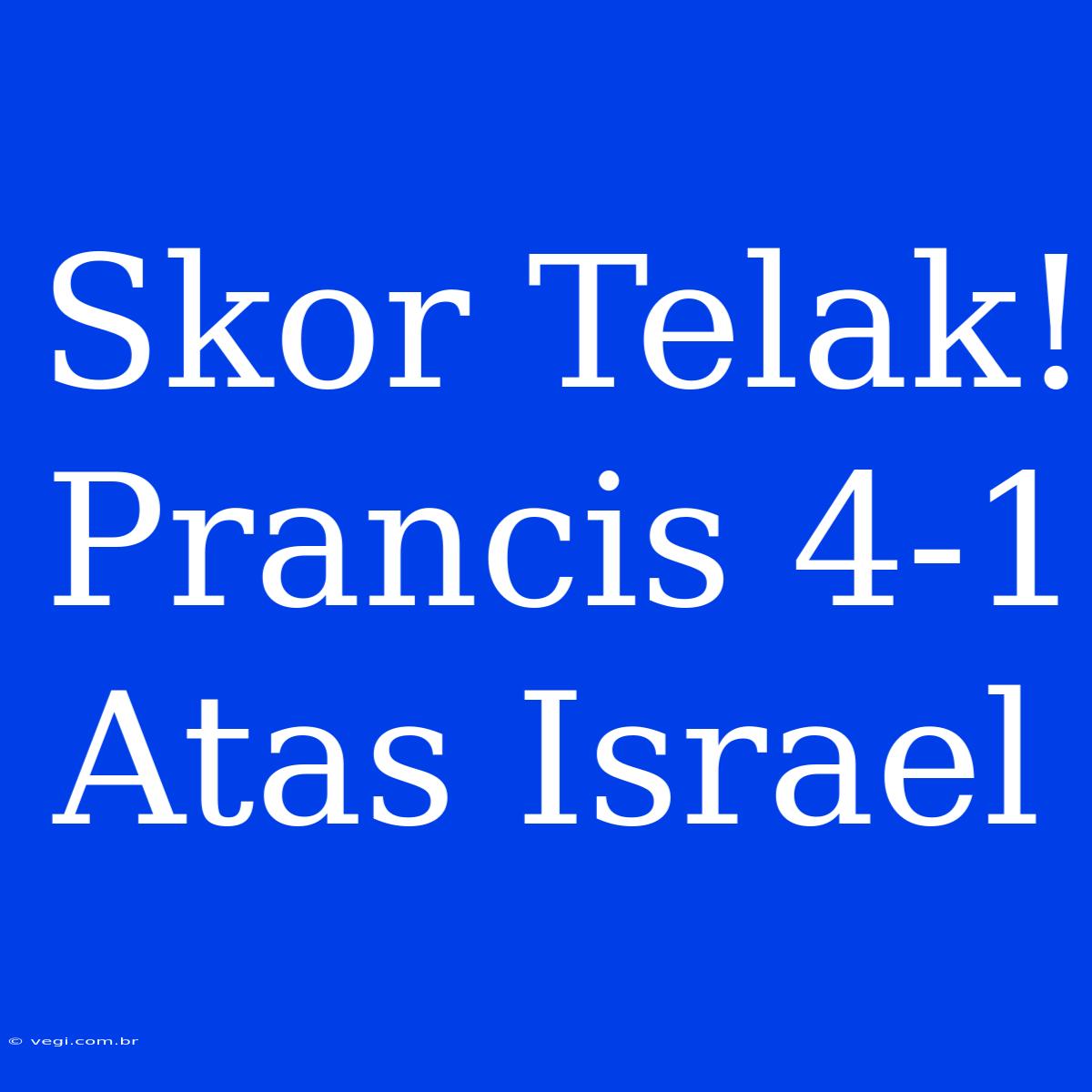 Skor Telak! Prancis 4-1 Atas Israel