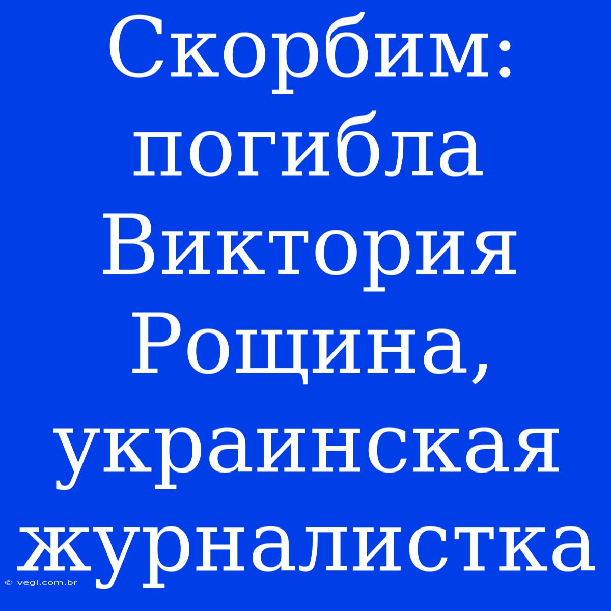 Скорбим: Погибла Виктория Рощина, Украинская Журналистка