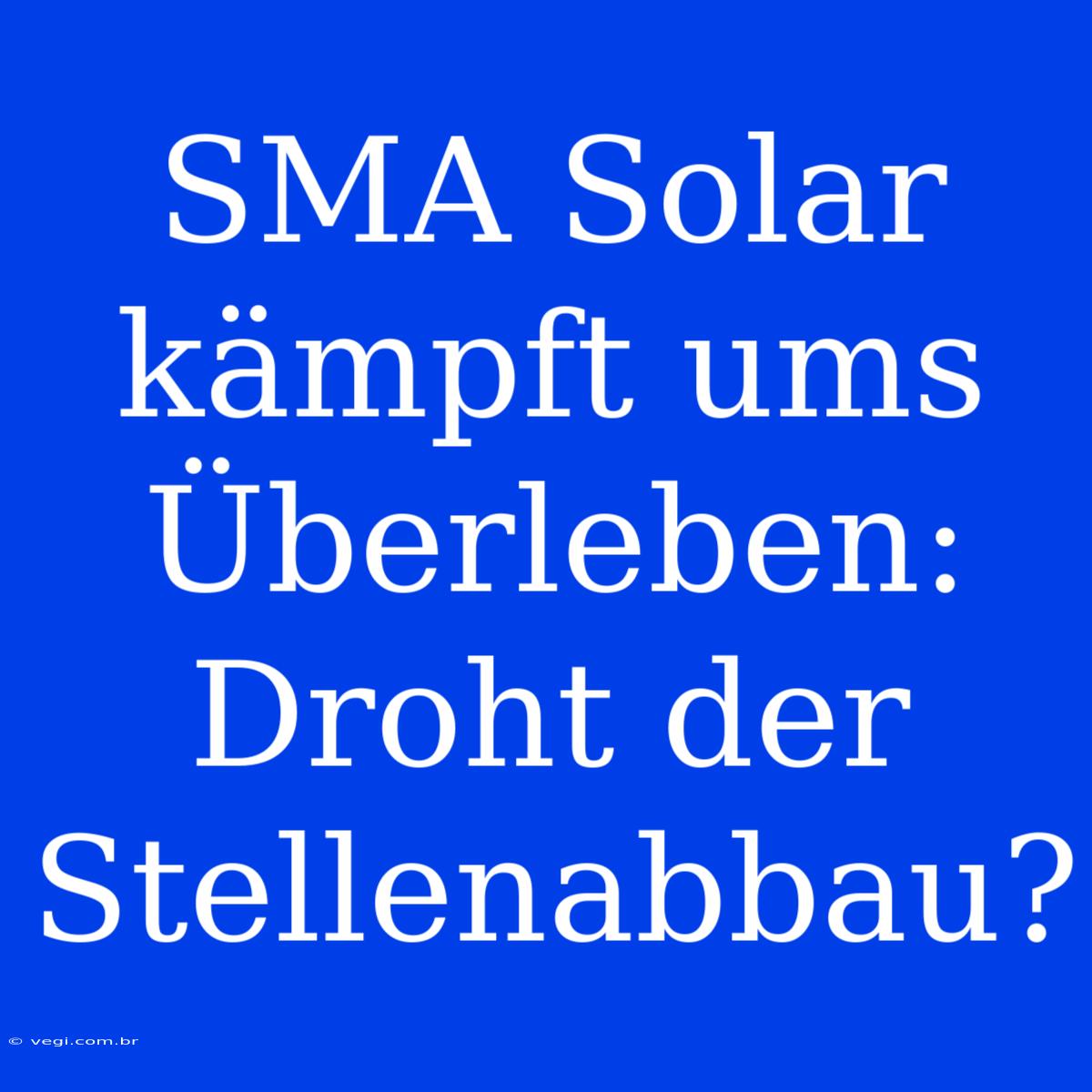 SMA Solar Kämpft Ums Überleben: Droht Der Stellenabbau?