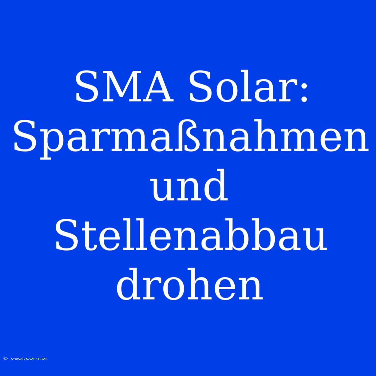 SMA Solar: Sparmaßnahmen Und Stellenabbau Drohen