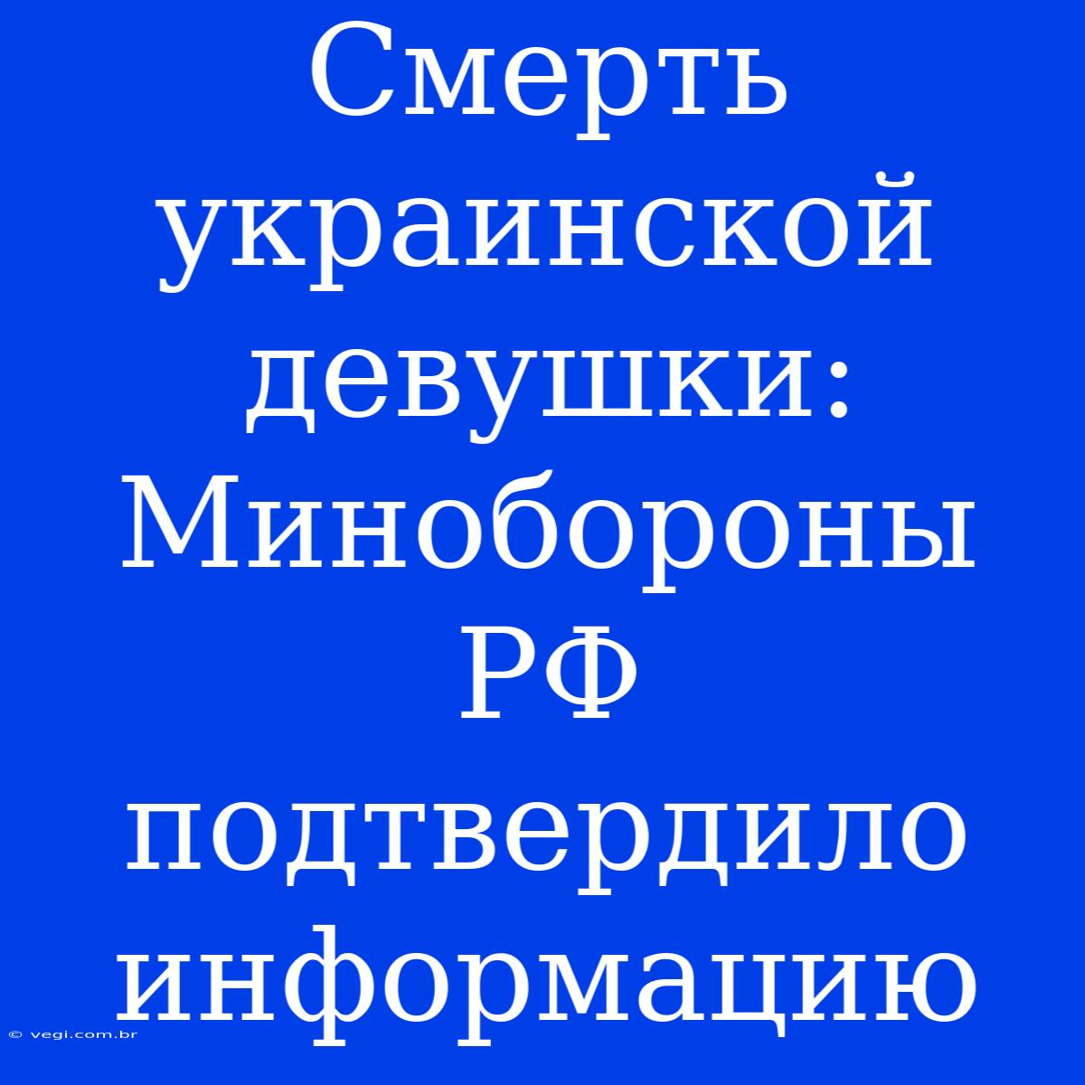 Смерть Украинской Девушки: Минобороны РФ Подтвердило Информацию