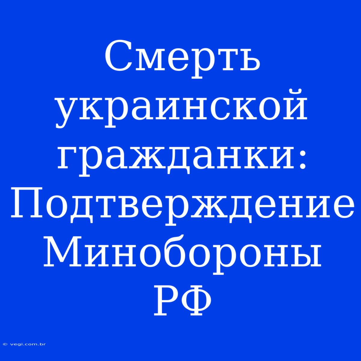 Смерть Украинской Гражданки: Подтверждение Минобороны РФ