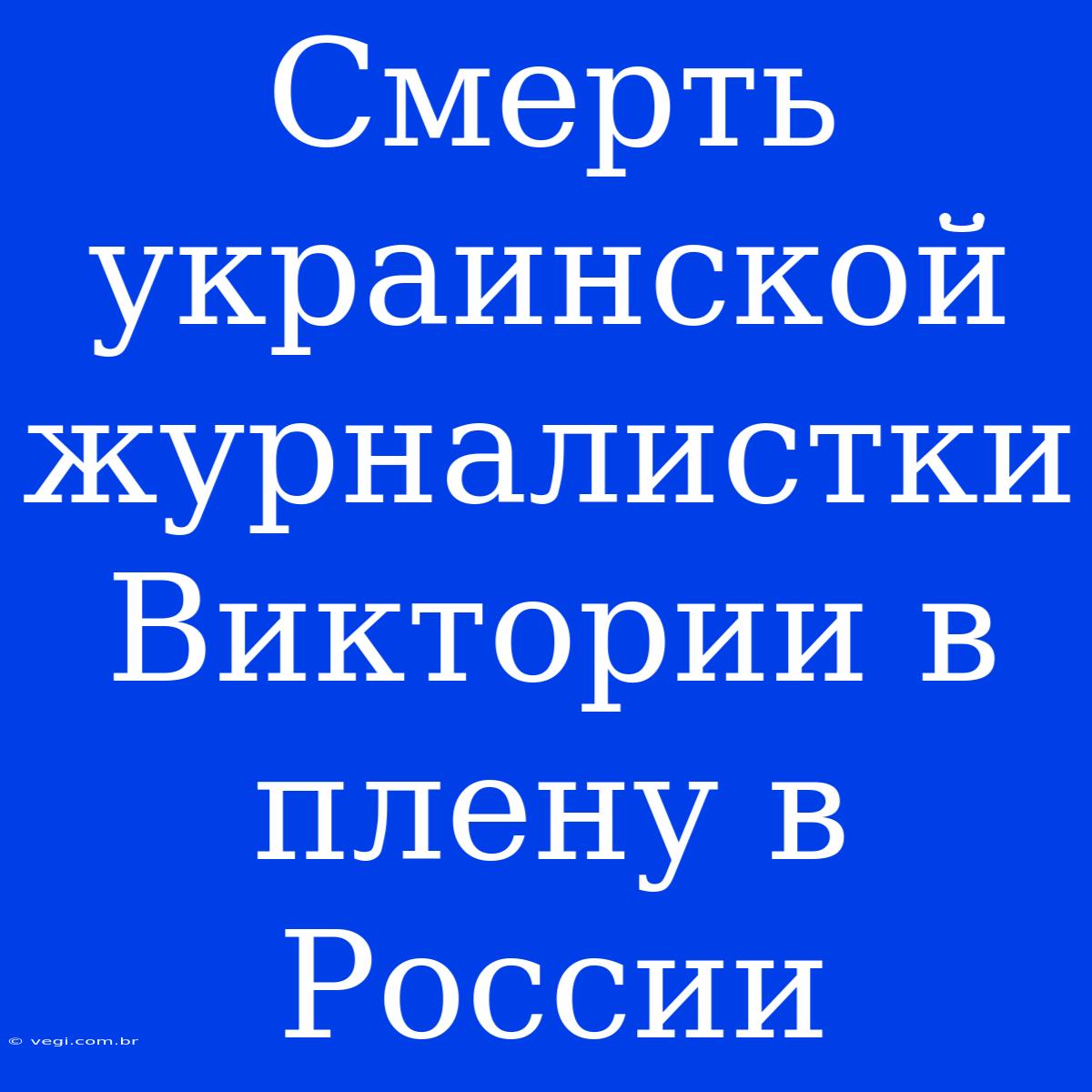 Смерть Украинской Журналистки Виктории В Плену В России