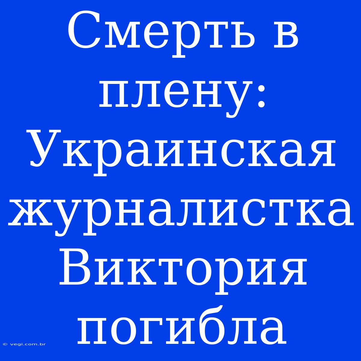 Смерть В Плену: Украинская Журналистка Виктория Погибла