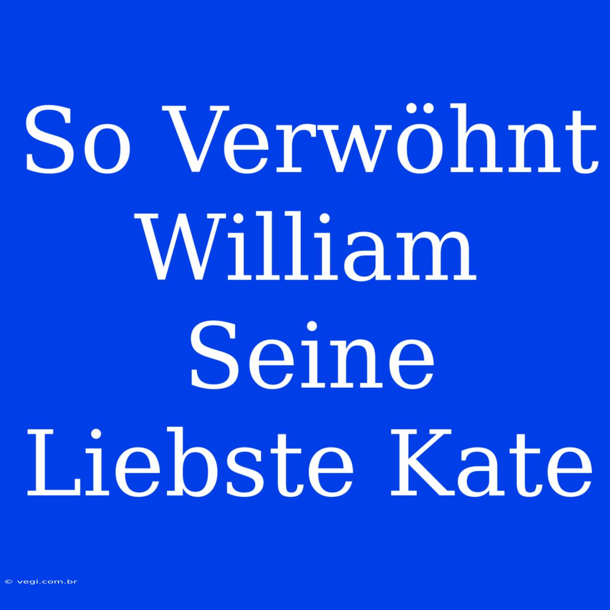 So Verwöhnt William Seine Liebste Kate