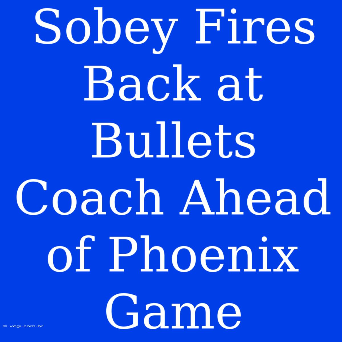 Sobey Fires Back At Bullets Coach Ahead Of Phoenix Game