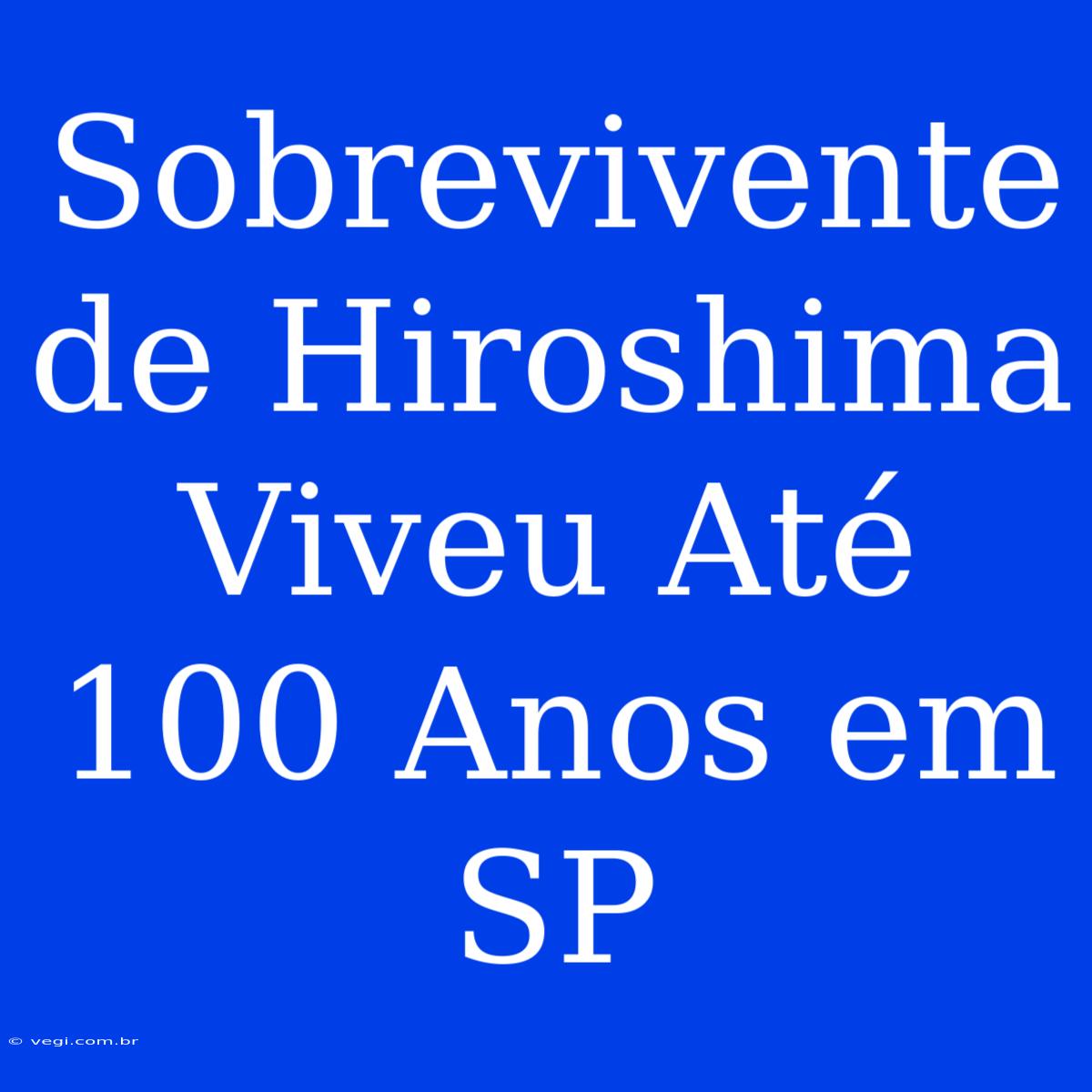 Sobrevivente De Hiroshima Viveu Até 100 Anos Em SP