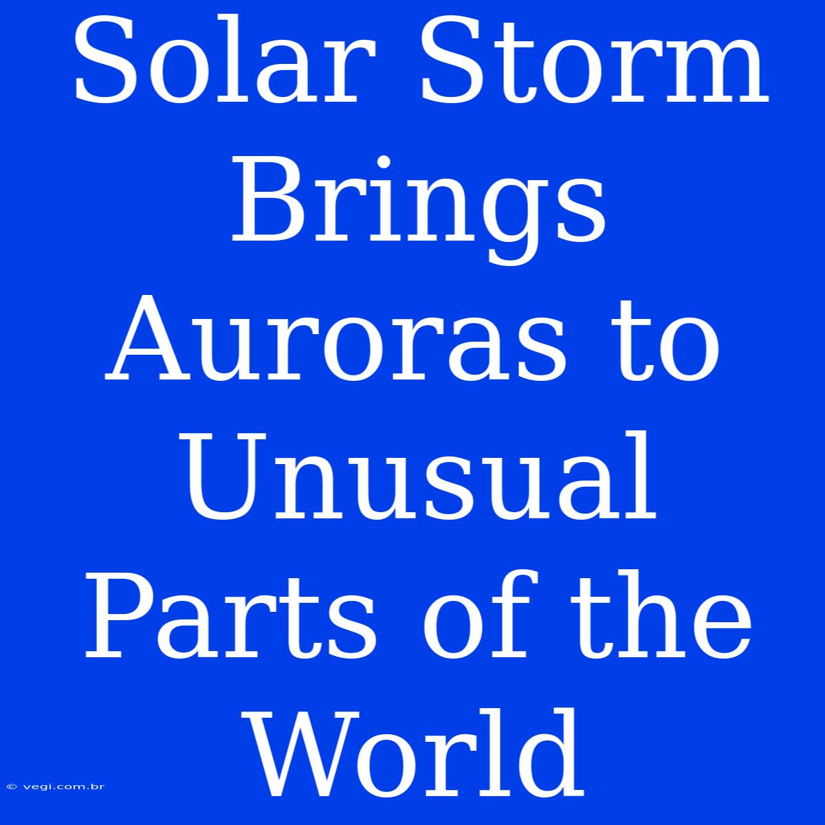 Solar Storm Brings Auroras To Unusual Parts Of The World 