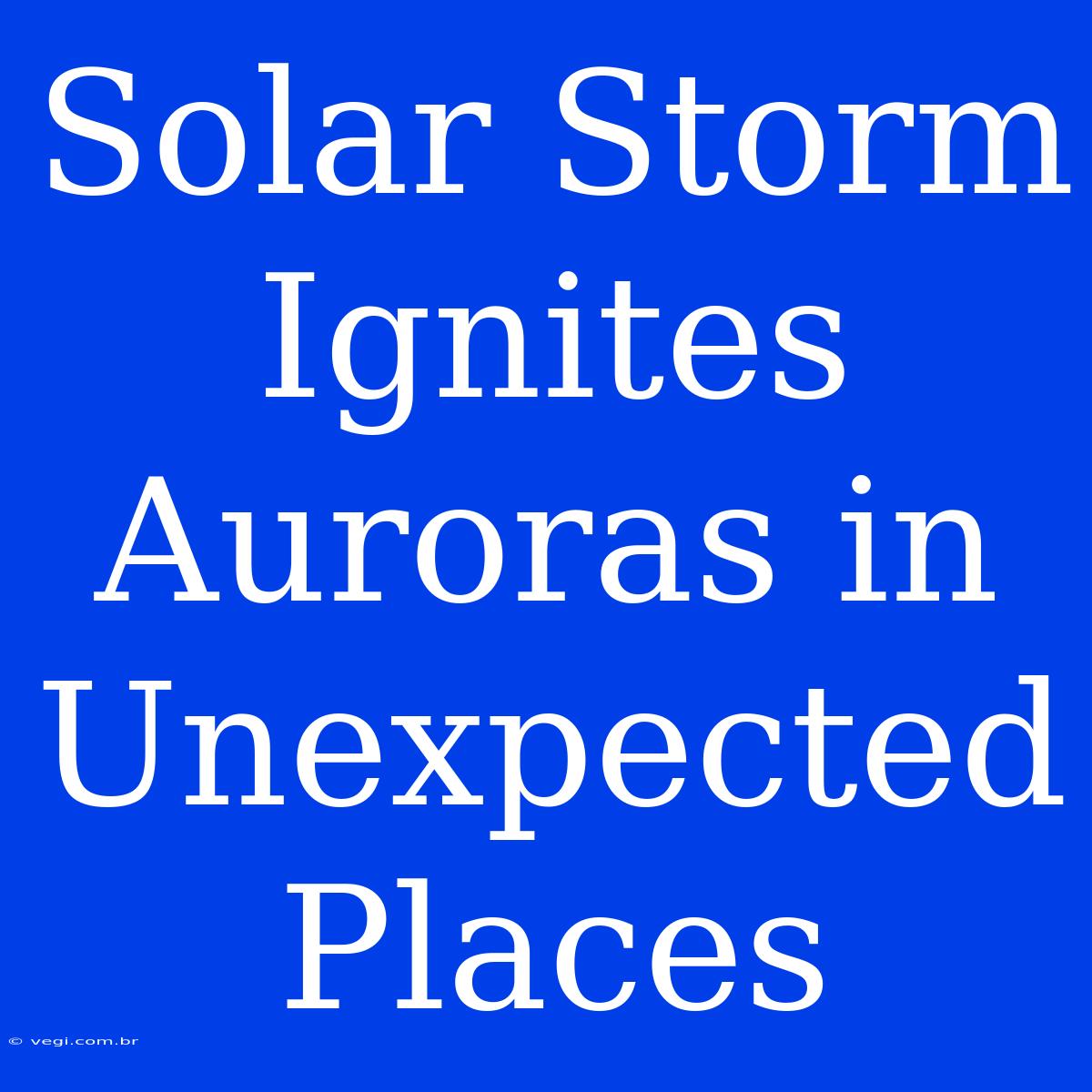 Solar Storm Ignites Auroras In Unexpected Places