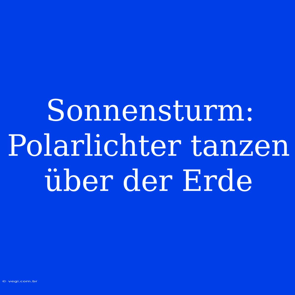 Sonnensturm: Polarlichter Tanzen Über Der Erde