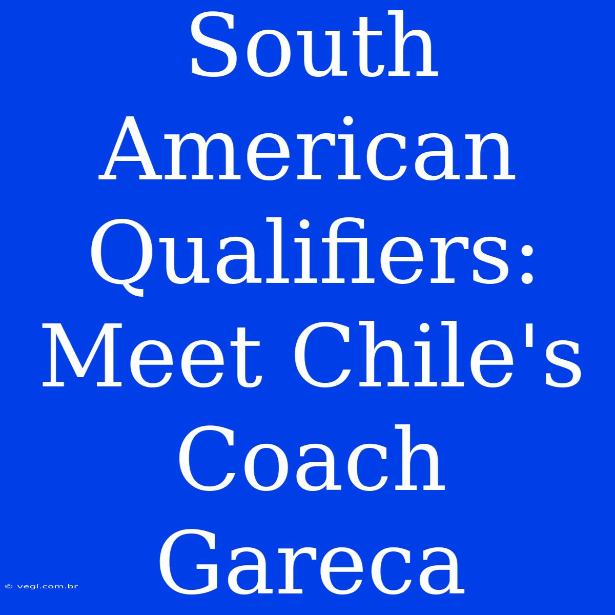 South American Qualifiers: Meet Chile's Coach Gareca