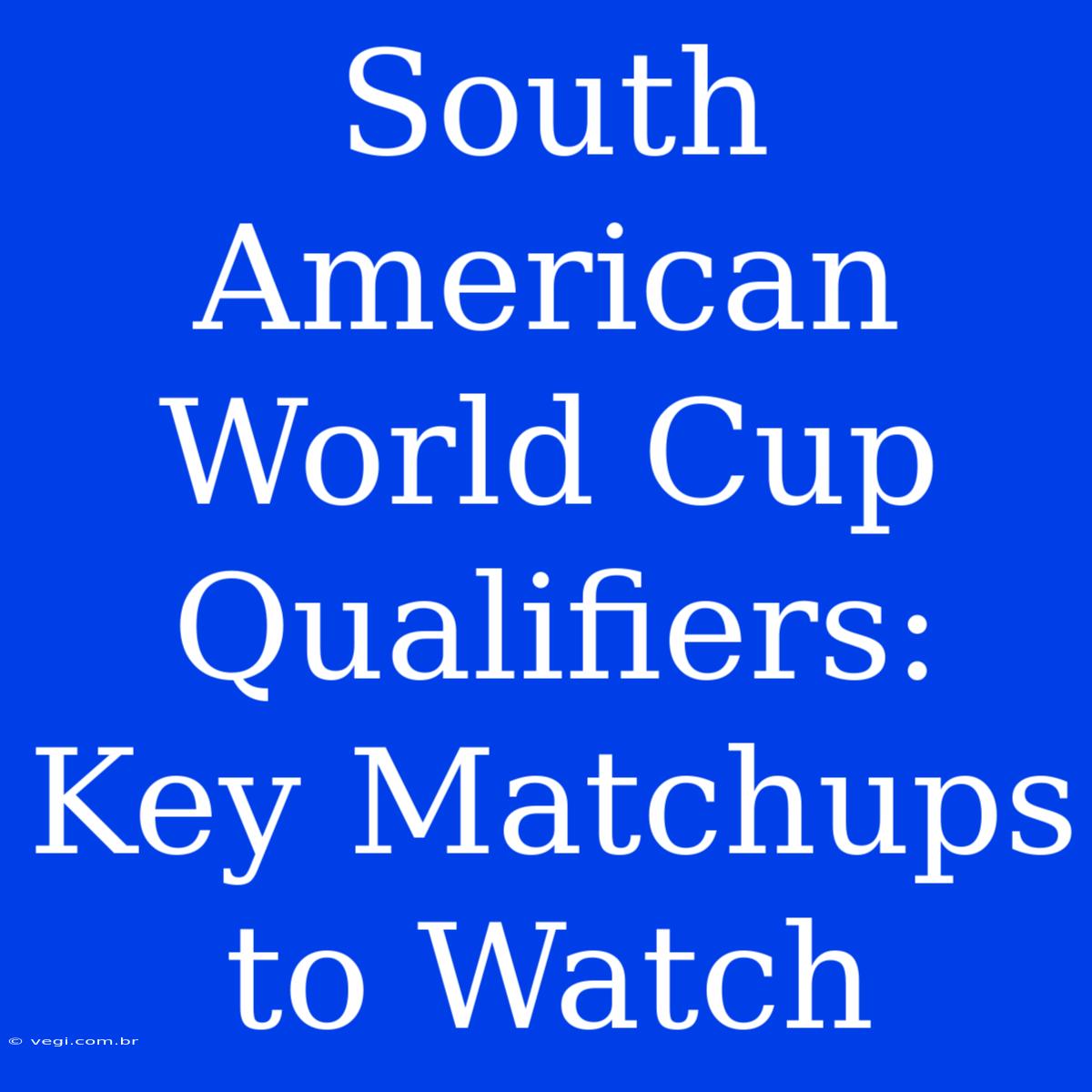 South American World Cup Qualifiers: Key Matchups To Watch