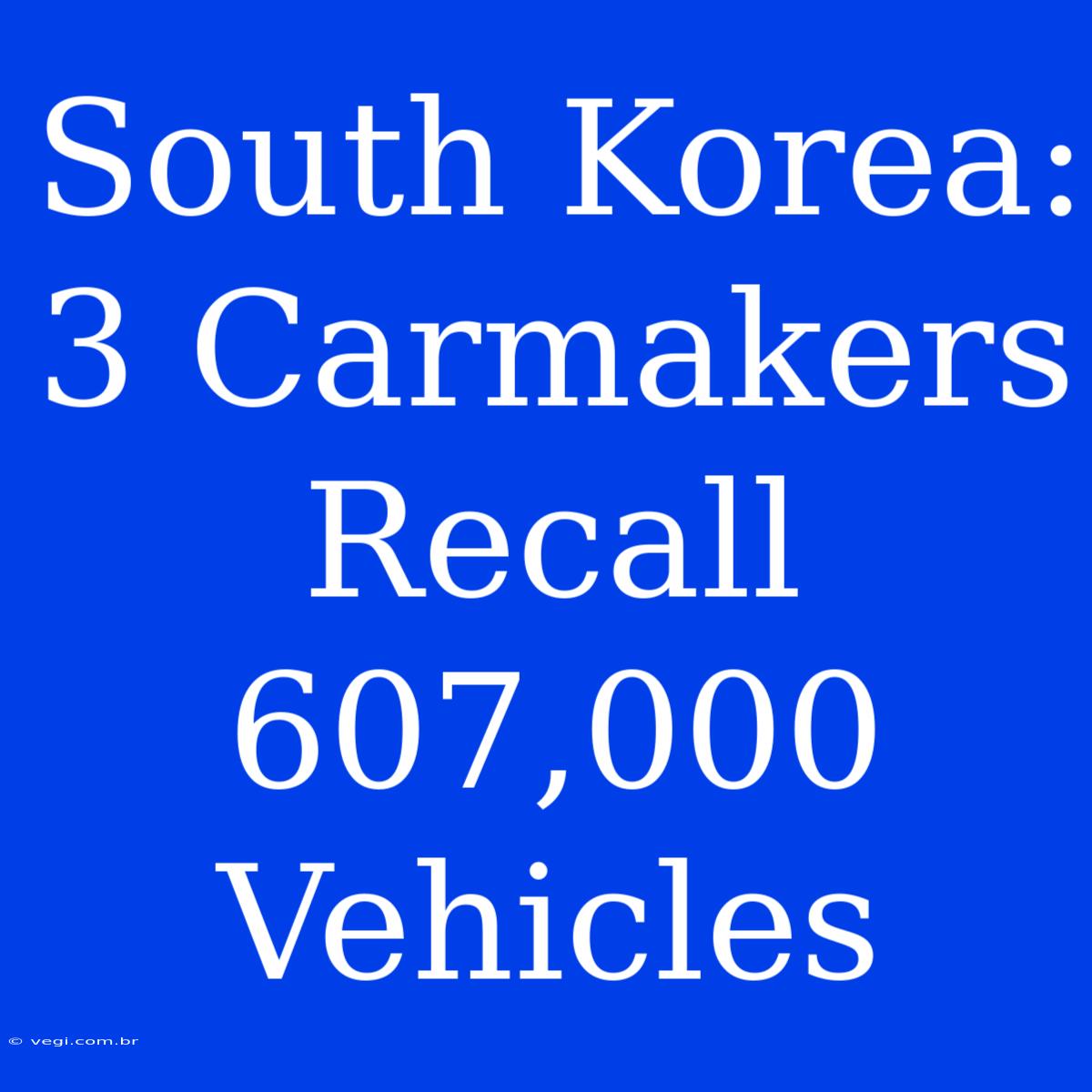 South Korea: 3 Carmakers Recall 607,000 Vehicles