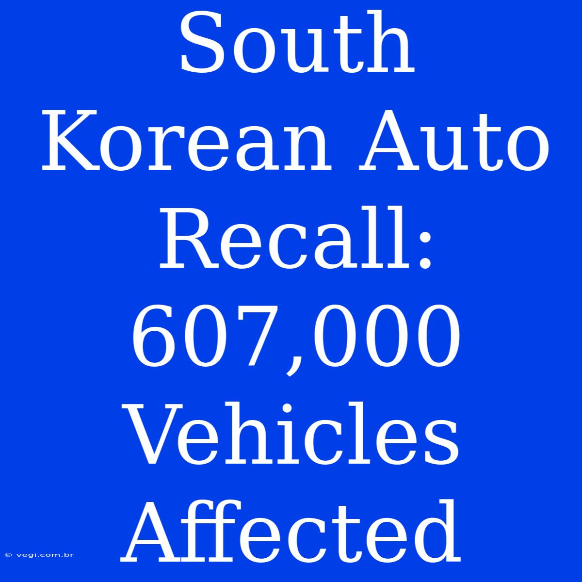 South Korean Auto Recall: 607,000 Vehicles Affected