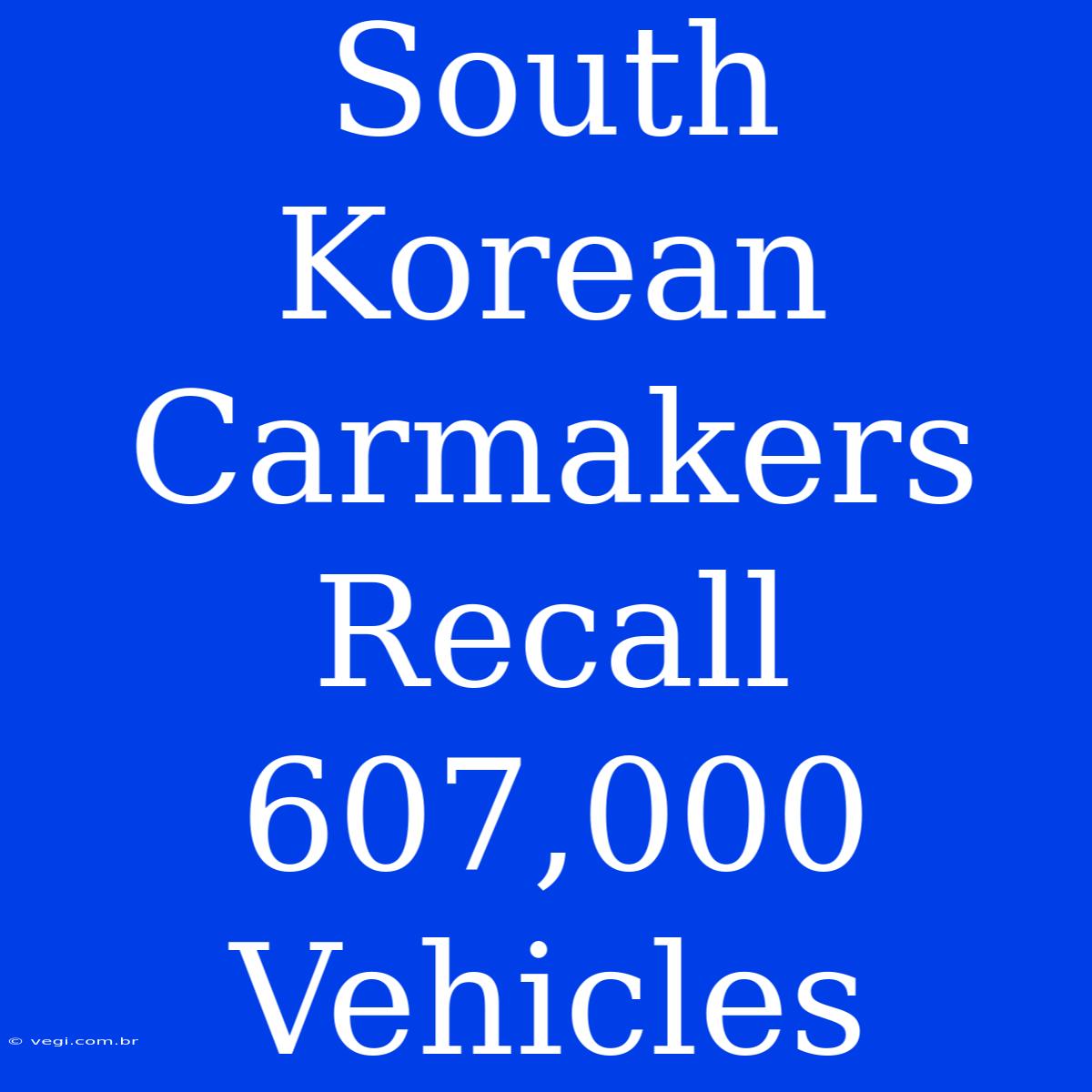 South Korean Carmakers Recall 607,000 Vehicles