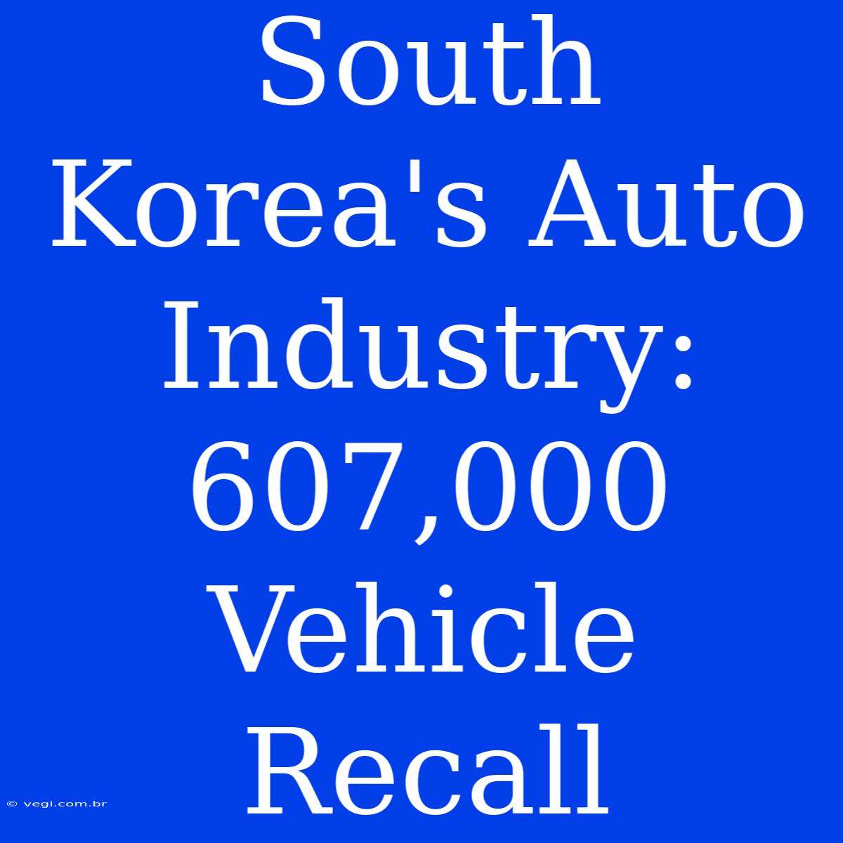 South Korea's Auto Industry: 607,000 Vehicle Recall