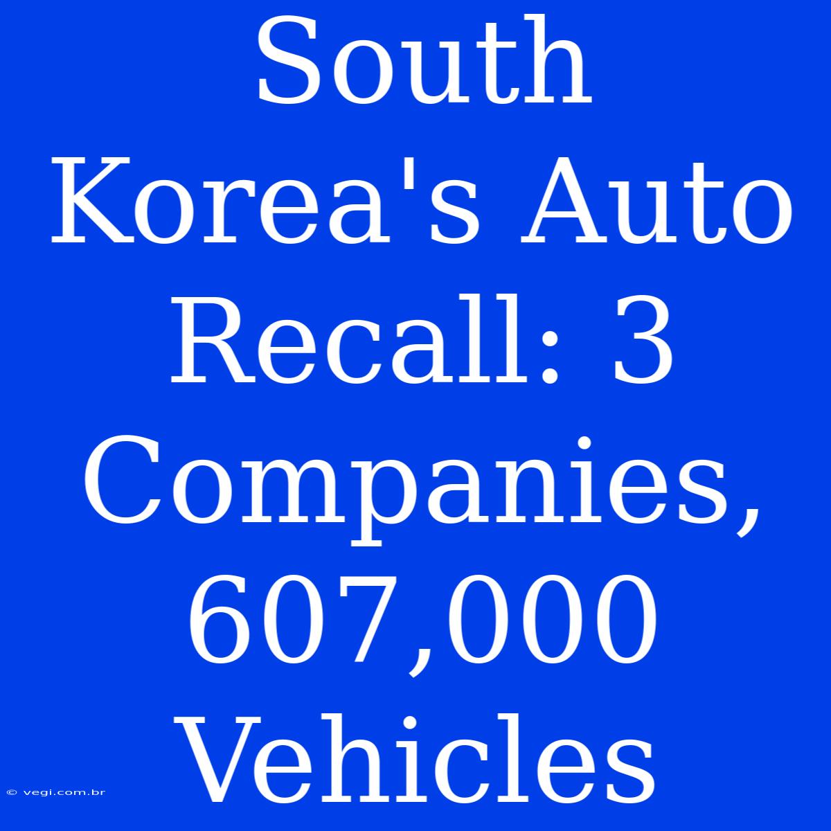 South Korea's Auto Recall: 3 Companies, 607,000 Vehicles