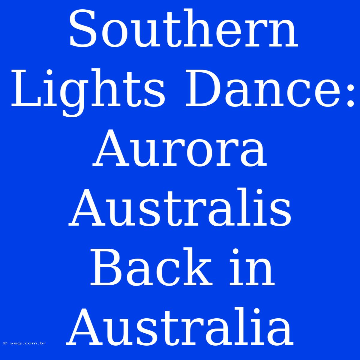 Southern Lights Dance: Aurora Australis Back In Australia