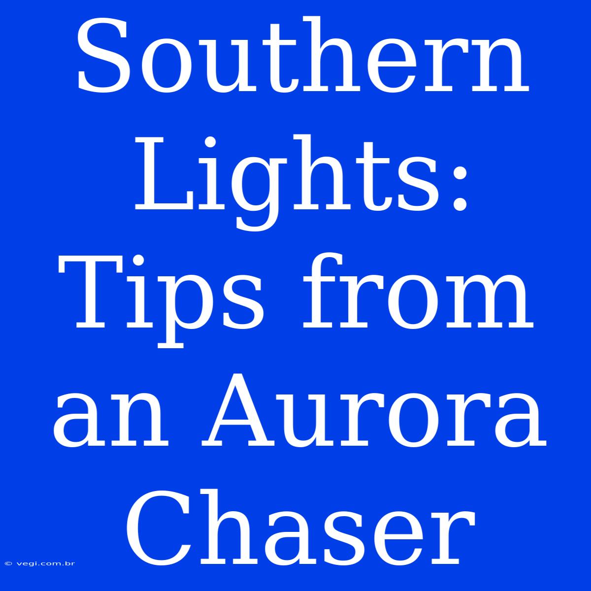 Southern Lights: Tips From An Aurora Chaser