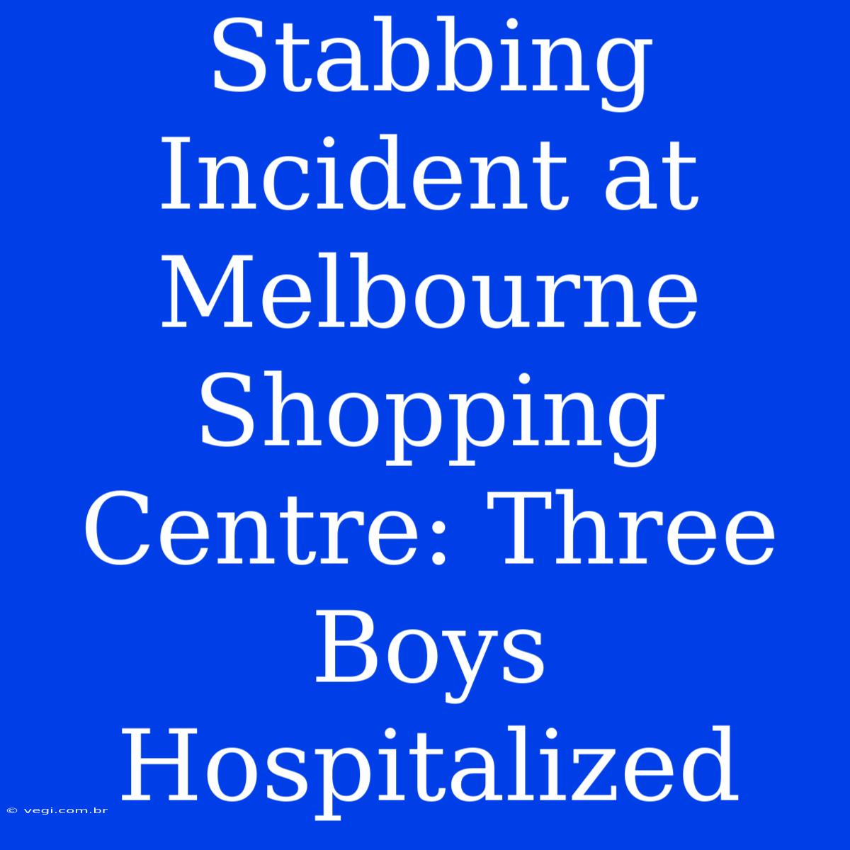 Stabbing Incident At Melbourne Shopping Centre: Three Boys Hospitalized