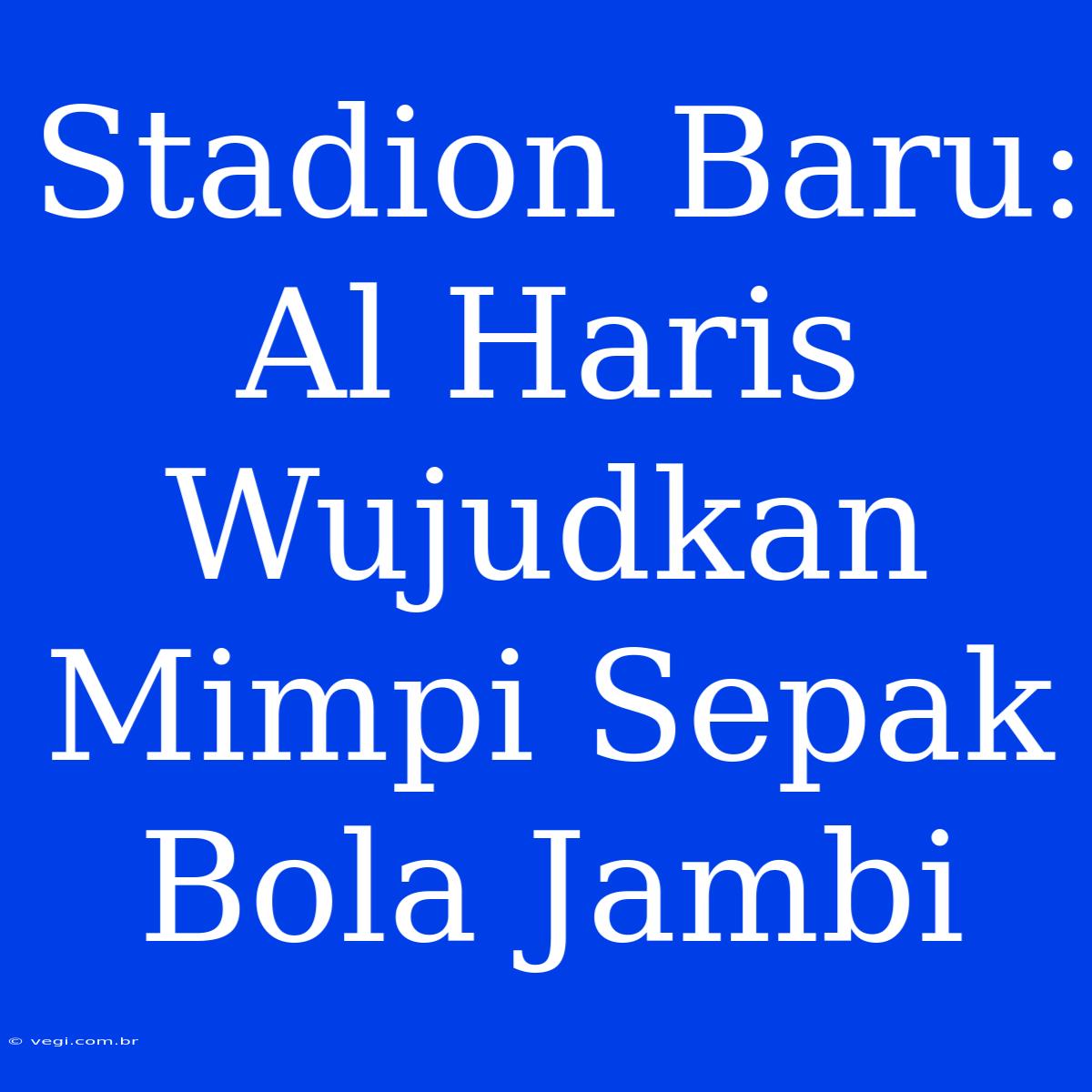 Stadion Baru: Al Haris Wujudkan Mimpi Sepak Bola Jambi 