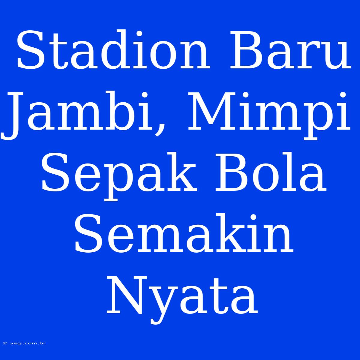 Stadion Baru Jambi, Mimpi Sepak Bola Semakin Nyata