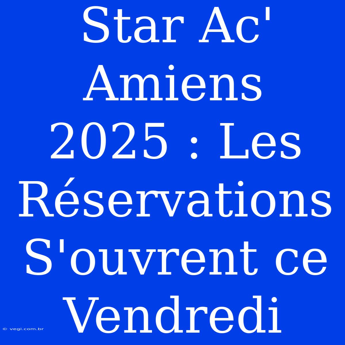 Star Ac' Amiens 2025 : Les Réservations S'ouvrent Ce Vendredi