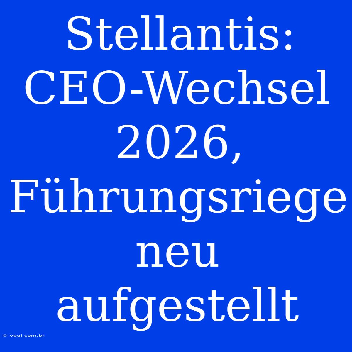 Stellantis: CEO-Wechsel 2026, Führungsriege Neu Aufgestellt