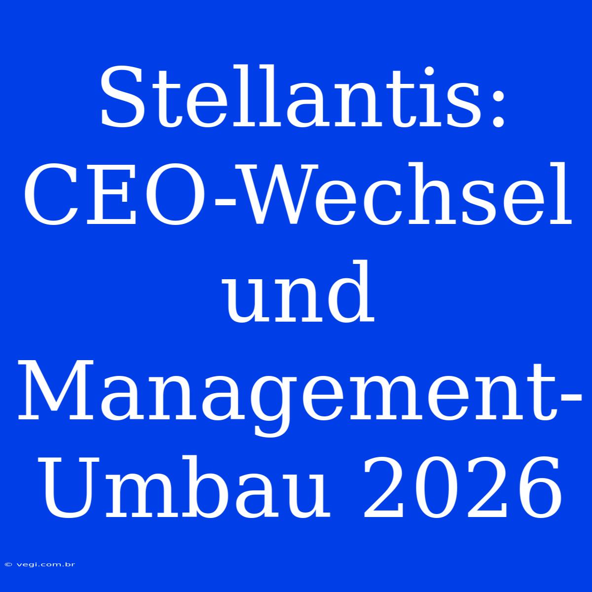 Stellantis: CEO-Wechsel Und Management-Umbau 2026