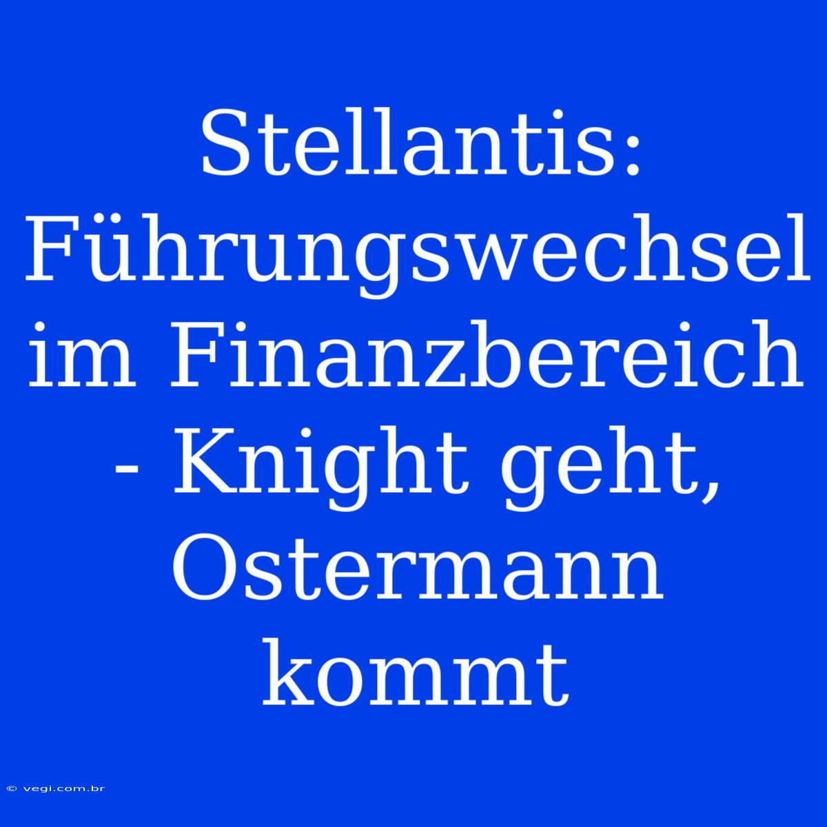 Stellantis: Führungswechsel Im Finanzbereich - Knight Geht, Ostermann Kommt 