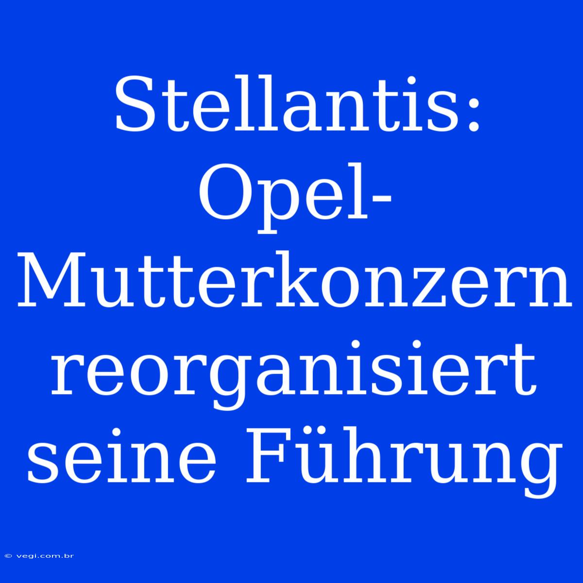 Stellantis: Opel-Mutterkonzern Reorganisiert Seine Führung