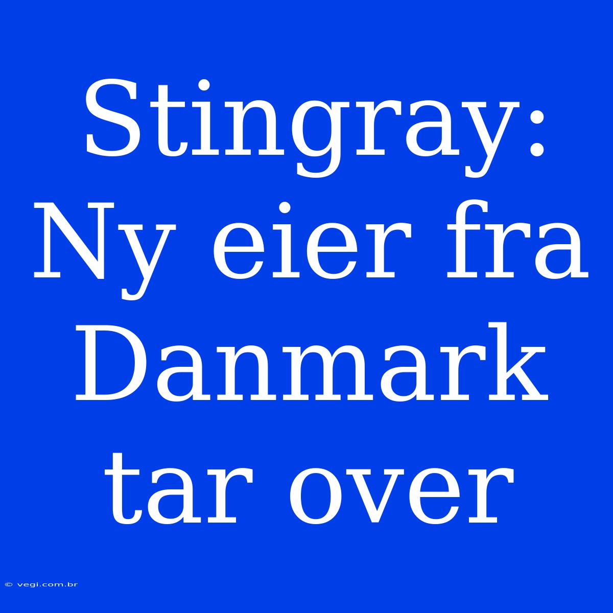 Stingray: Ny Eier Fra Danmark Tar Over