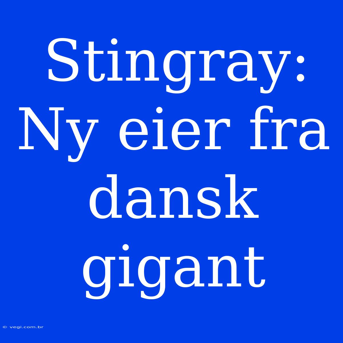 Stingray: Ny Eier Fra Dansk Gigant