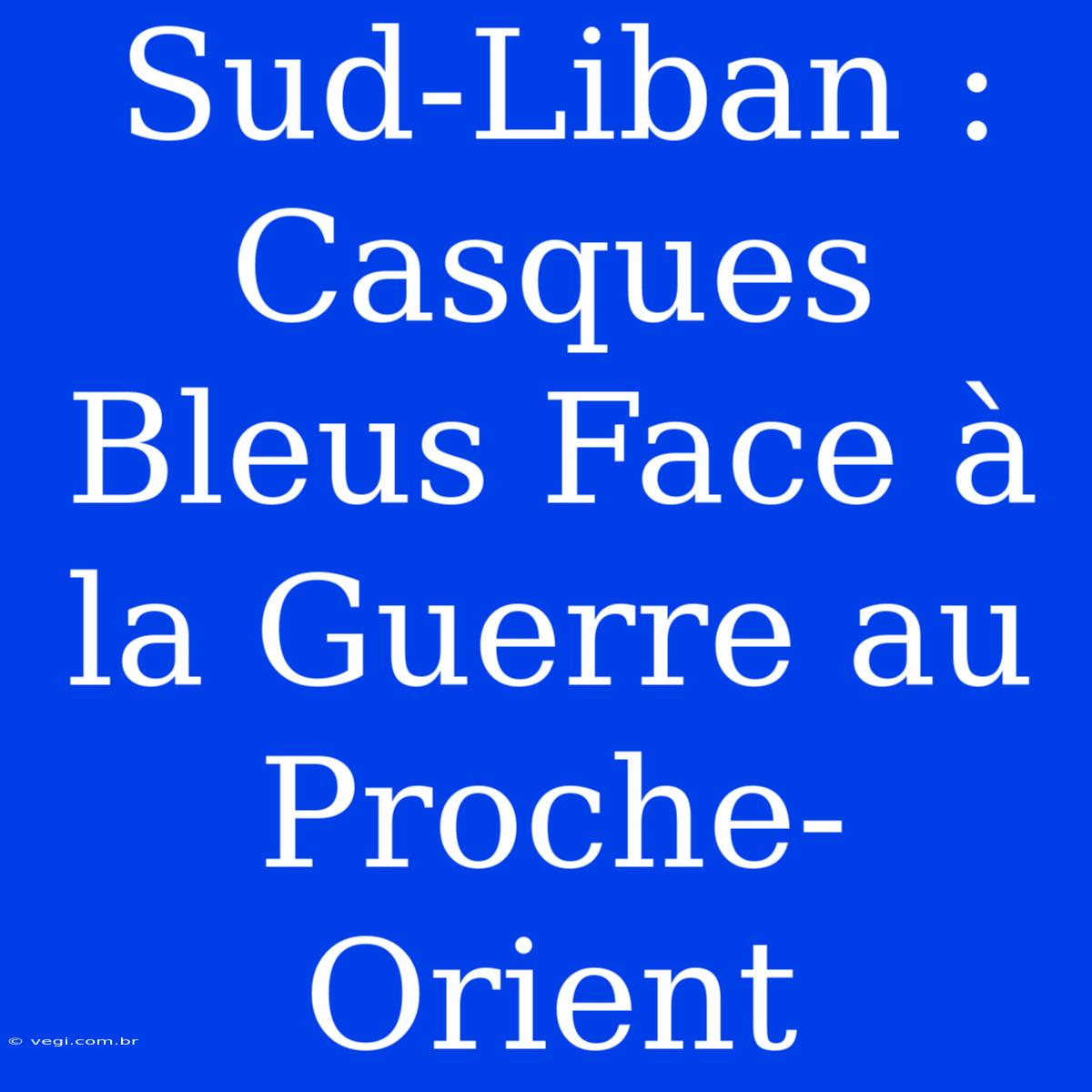 Sud-Liban : Casques Bleus Face À La Guerre Au Proche-Orient