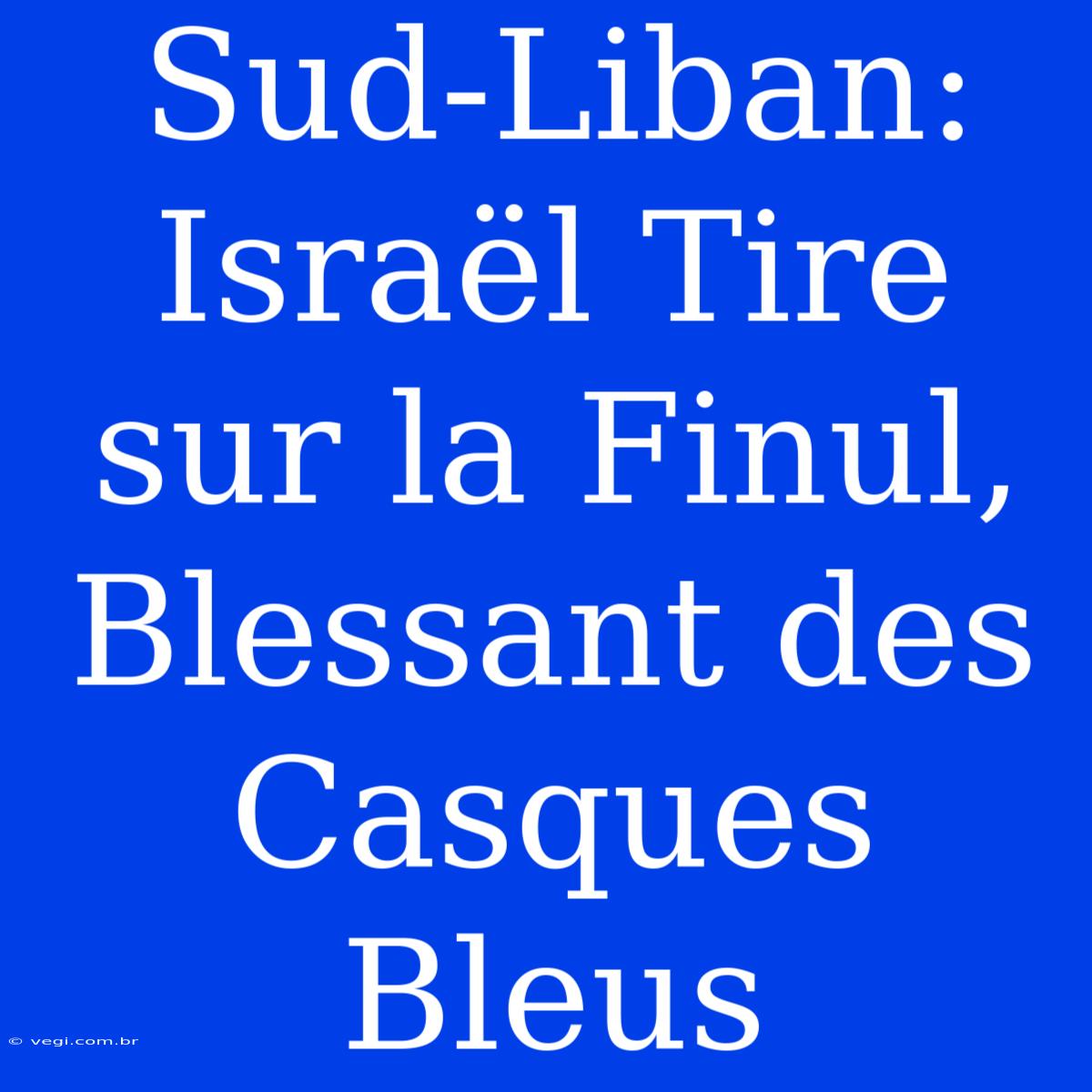 Sud-Liban: Israël Tire Sur La Finul, Blessant Des Casques Bleus