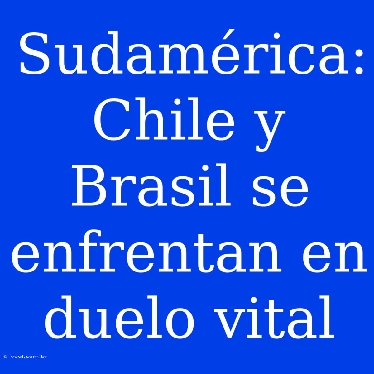 Sudamérica: Chile Y Brasil Se Enfrentan En Duelo Vital