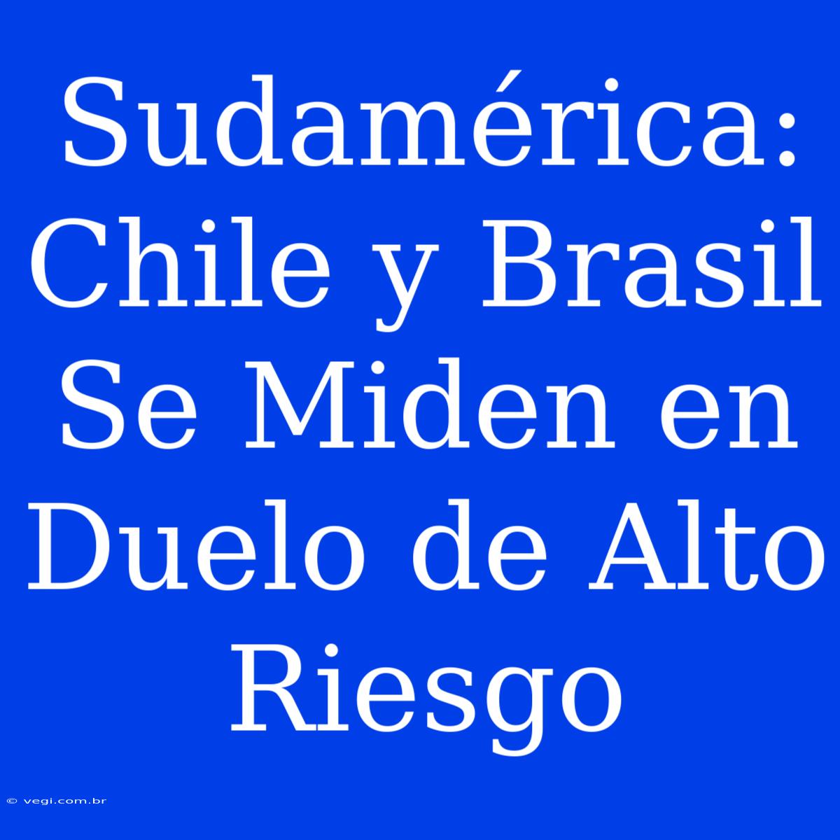 Sudamérica: Chile Y Brasil Se Miden En Duelo De Alto Riesgo